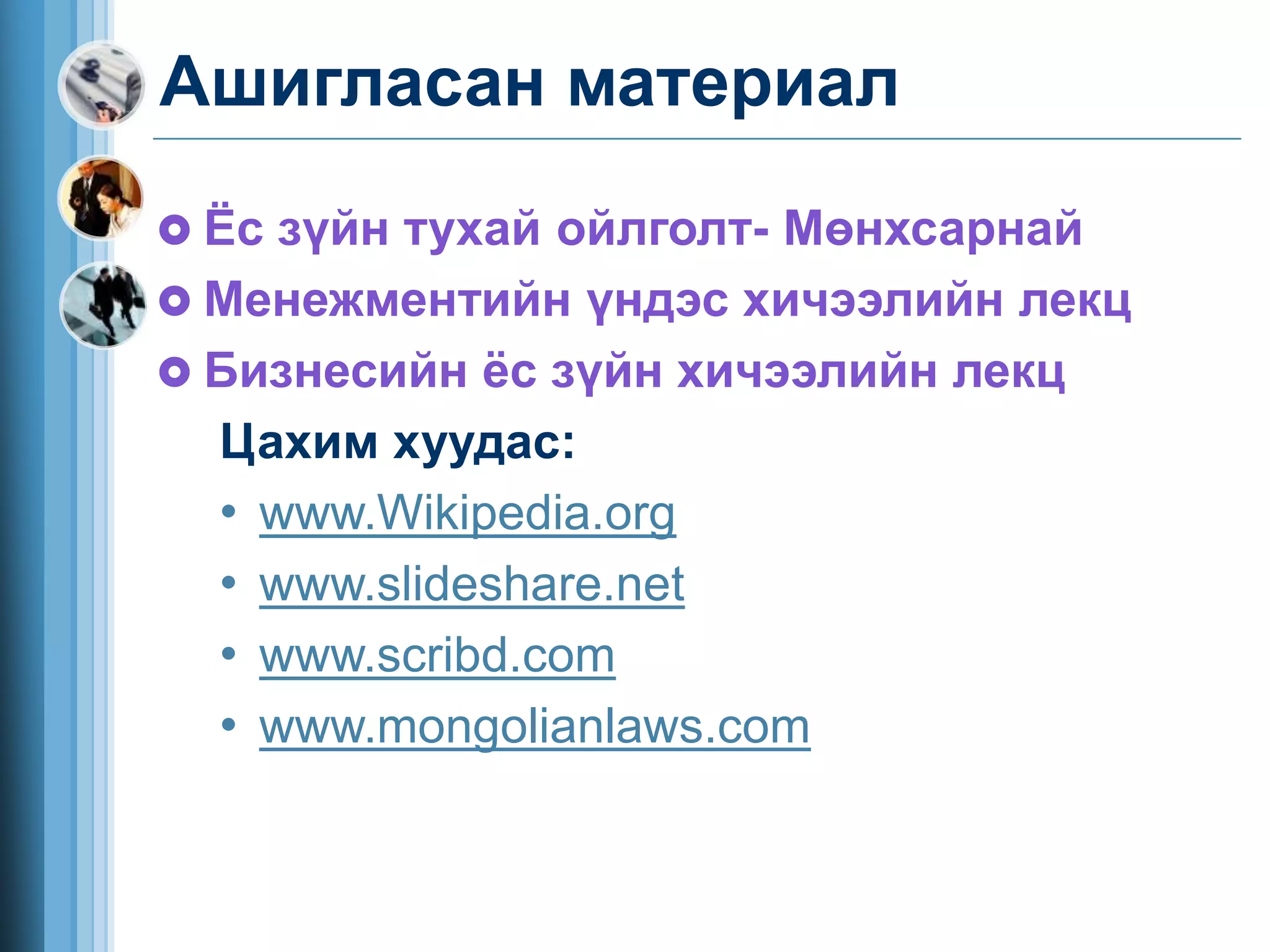 Ашигласан материал
 Ёс зүйн тухай ойлголт- Мөнхсарнай
 Менежментийн үндэс хичээлийн лекц
 Бизнесийн ёс зүйн хичээлийн лекц
Цахим хуудас:
• www.Wikipedia.org
• www.slideshare.net
• www.scribd.com
• www.mongolianlaws.com
 