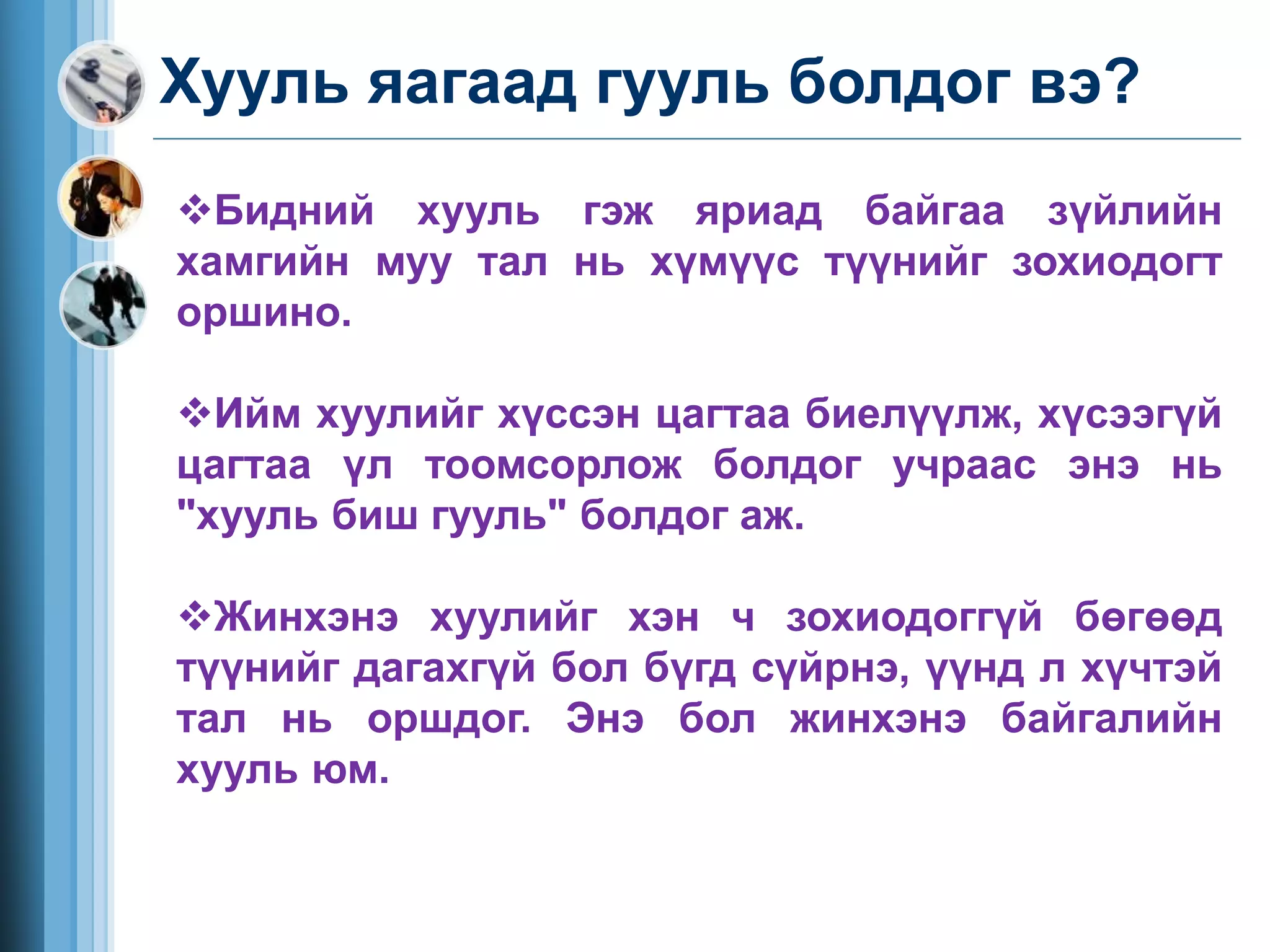 Хууль яагаад гууль болдог вэ?
Бидний хууль гэж яриад байгаа зүйлийн
хамгийн муу тал нь хүмүүс түүнийг зохиодогт
оршино.
Ийм хуулийг хүссэн цагтаа биелүүлж, хүсээгүй
цагтаа үл тоомсорлож болдог учраас энэ нь
"хууль биш гууль" болдог аж.
Жинхэнэ хуулийг хэн ч зохиодоггүй бөгөөд
түүнийг дагахгүй бол бүгд сүйрнэ, үүнд л хүчтэй
тал нь оршдог. Энэ бол жинхэнэ байгалийн
хууль юм.
 