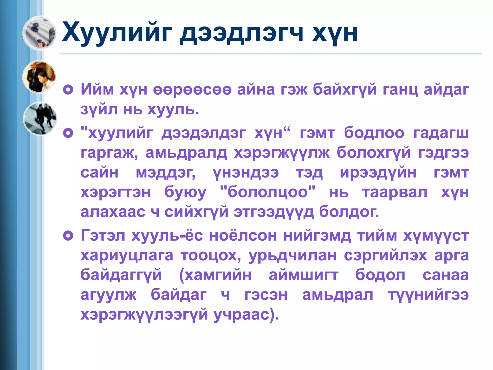 Хуулийг дээдлэгч хүн
 Ийм хүн өөрөөсөө айна гэж байхгүй ганц айдаг
зүйл нь хууль.
 "хуулийг дээдэлдэг хүн“ гэмт бодлоо гадагш
гаргаж, амьдралд хэрэгжүүлж болохгүй гэдгээ
сайн мэддэг, үнэндээ тэд ирээдүйн гэмт
хэрэгтэн буюу "бололцоо" нь таарвал хүн
алахаас ч сийхгүй этгээдүүд болдог.
 Гэтэл хууль-ёс ноёлсон нийгэмд тийм хүмүүст
хариуцлага тооцох, урьдчилан сэргийлэх арга
байдаггүй (хамгийн аймшигт бодол санаа
агуулж байдаг ч гэсэн амьдрал түүнийгээ
хэрэгжүүлээгүй учраас).
 