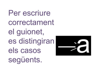 Per escriure
correctament
el guionet,
es distingiran
els casos
següents.
 