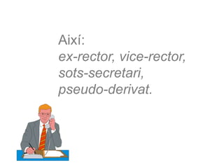 Així:
ex-rector, vice-rector,
sots-secretari,
pseudo-derivat.
 