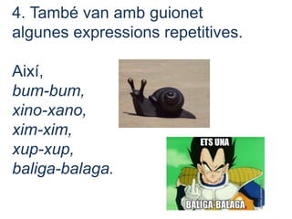 4. També van amb guionet
algunes expressions repetitives.
Així,
bum-bum,
xino-xano,
xim-xim,
xup-xup,
baliga-balaga.
 