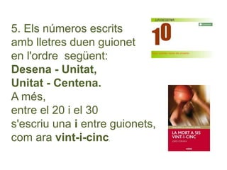 5. Els números escrits
amb lletres duen guionet
en l'ordre següent:
Desena - Unitat,
Unitat - Centena.
A més,
entre el 20 i el 30
s'escriu una i entre guionets,
com ara vint-i-cinc.
 