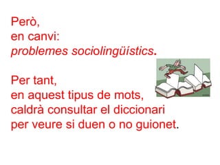 Però,
en canvi:
problemes sociolingüístics.
Per tant,
en aquest tipus de mots,
caldrà consultar el diccionari
per veure si duen o no guionet.
 