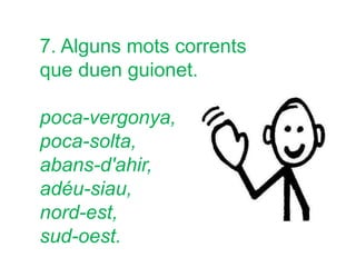 7. Alguns mots corrents
que duen guionet.
poca-vergonya,
poca-solta,
abans-d'ahir,
adéu-siau,
nord-est,
sud-oest.
 