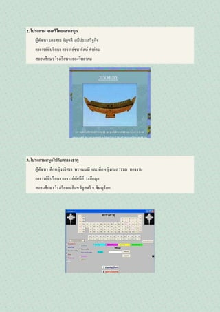 2. โปรแกรม ดนตรีไทยแสนสนุก
ผู้พัฒนา นางสาว อัญชลี เตมีประเสริฐกิจ
อาจารย์ที่ปรึกษา อาจารย์ชนารัตน์ คาอ่อน
สถานศึกษา โรงเรียนระยองวิทยาคม
3. โปรแกรมสนุกไปกับตารางธาตุ
ผู้พัฒนา เด็กหญิงวริศรา พรหมมณี และเด็กหญิงกมลวรรณ ทองงาน
อาจารย์ที่ปรึกษา อาจารย์ทัศนีย์ ระลึกมูล
สถานศึกษา โรงเรียนเฉลิมขวัญสตรี จ.พิษณุโลก
 