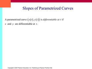 Copyright © 2007 Pearson Education, Inc. Publishing as Pearson Prentice Hall
Slopes of Parametrized Curves
A parametrized curve , is if
and are differentiable at .
x t y t differentiable at t
x y t