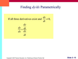 Copyright © 2007 Pearson Education, Inc. Publishing as Pearson Prentice Hall Slide 3- 15
Finding dy/dx Parametrically
If all three derivatives exist and 0,
dx
dt
dy
dy dt
dxdx
dt
