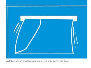 and then see an envelope pop out of the ‘mail slot’ in the door.
 