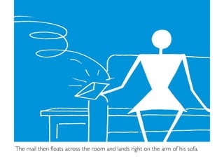 The mail then floats across the room and lands right on the arm of his sofa.
 