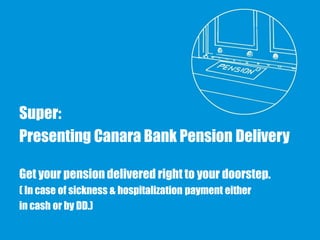 Super:
Presenting Canara Bank Pension Delivery
Get your pension delivered right to your doorstep.
( In case of sickness & hospitalization payment either
in cash or by DD.)
 