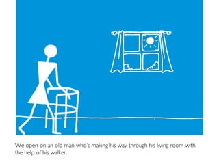 We open on an old man who’s making his way through his living room with
the help of his walker.
 