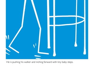 He is pushing his walker and inching forward with tiny baby steps.
 