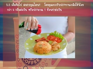 5.5 เค็มจัดไป สงสารคุณไตนะ โดยคุณควรรับประทานเกลือให้น้อย กว่า 6 กรัมต่อวัน หรือประมาณ 1 ช้อนชาต่อวัน  