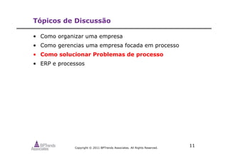 Copyright © 2011 BPTrends Associates. All Rights Reserved.
11
Tópicos de Discussão
• Como organizar uma empresa
• Como gerencias uma empresa focada em processo
• Como solucionar Problemas de processo
• ERP e processos
 
