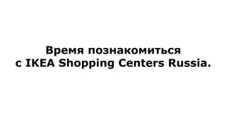 Время познакомиться 
с IKEA Shopping Centers Russia. 
 