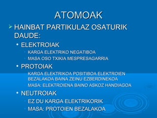 AATTOOMMOOAAKK 
 HHAAIINNBBAATT PPAARRTTIIKKUULLAAZZ OOSSAATTUURRIIKK 
DDAAUUDDEE:: 
 EELLEEKKTTRROOIIAAKK 
• KKAARRGGAA EELLEEKKTTRRIIKKOO NNEEGGAATTIIBBOOAA 
• MMAASSAA OOSSOO TTXXIIKKIIAA MMEESSPPRREESSAAGGAARRRRIIAA 
 PPRROOTTOOIIAAKK 
• KKAARRGGAA EELLEEKKTTRRIIKKOOAA PPOOSSIITTIIBBOOAA EELLEEKKTTRROOIIEENN 
BBEEZZAALLAAKKOOAA BBAAIINNAA ZZEEIINNUU EEZZBBEERRDDIINNEEKKOOAA 
• MMAASSAA:: EELLEEKKTTRROOIIEENNAA BBAAIINNOO AASSKKOOZZ HHAANNDDIIAAGGOOAA 
 NNEEUUTTRROOIIAAKK 
• EEZZ DDUU KKAARRGGAA EELLEEKKTTRRIIKKOORRIIKK 
• MMAASSAA:: PPRROOTTOOIIEENN BBEEZZAALLAAKKOOAA 
 