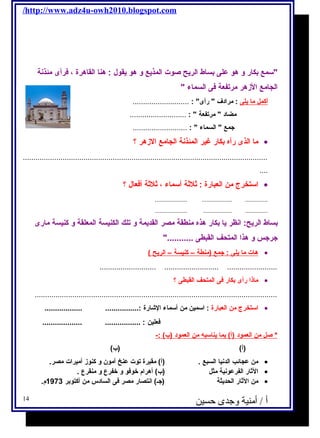 /http://www.adz4u-owh2010.blogspot.com 
سمع بكار و هو على بساط الريح صوت المذيع و هو يقول  : هنا القاهرة ، فرأى مئذنة 
الجامع الزهر مرتفعة فى السماء  
أ كمل م ا ي لى : مرادف  رأى : ........................... 
مضاد  مرتفعة  : ........................... 
جمع  السماء  : .......................... 
ما الذى رأه بكار غير المئذنة الجامع الزهر ؟ · 
..................................................................................................................... 
.... 
استخرج  من العبارة : ثلثة أسماء ، ثلثة أفعال  ؟ · 
.................... ................... .............. 
.................... .................. .............. 
بساط الريح: انظر يا بكار هذه منطقة مصر القديمة و تلك الكنيسة المعلقة و كنيسة مارى 
جرجس و هذا المتحف القبطى ........... 
هات م ا ي لى : جمع (منطة – كنيسة – ا لريح ) · 
........................... .......................... ........................ 
ماذا رأى بكار فى المتحف القبطى ؟ · 
.................................................................................................................... 
استخرج  من العبارة : اسمين من أسماء الشاارة :................ .................. · 
فعلين : ................. ................... 
* صل من ا لعمود (أ) بما ي ناسبه  من ا لعمود (ب) :- 
(أ) (ب) 
من عجائب الدنيا السبع . (أ) مقبرة توت عنخ آمون و كنوز أميرات مصر. · 
الثار الفرعونية مثل (ب) أهرام خوفو و خفرع و منقرع . · 
من الثار الحديثة (جـ) انتصار مصر فى السادس من أكتوبر 1973 م. · 
أ / أمنية وجدى حسين 14 
 