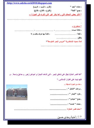 /http://www.adz4u-owh2010.blogspot.com 
- مضاد بعيد  ( قوى – قريب – غريب) 
- جمع  قلعة ( قلوع – أقلع – قلع) 
* اذكر ب عض ا لمعالم ا لتى رآه ا ب كار غير ا لتى ذكرت فى ا لعبارة :- 
......................................................................................................................... 
. 
* استخرج  :- 
- ثلثة أسماء: ......................... ، ............................. ، ............................... 
- فعلًا : .................................. - كلمة بها حرف يكتب و ل 
ينطق: ................................. 
لماذ سميت السكندرية عروس البحر المتوسط؟ 
.................................................................. 
هذا قصر المنتزة يطل على شااطئ البحر ، أننى أشااهد أشاجارًاا و أحواضَ  زهور و حدائقَ  واسعة ، و 
كلها بنيت على الطراز السلمى .“ 
- هات من العبارة السابقة :- 
. مرادف الشكل  : ........................... 
. مفرد البحار  : ............................ 
. جمع  حوض : ............................ 
. مضاد  هدمت : ........................... 
* صف قصر المنتزة .................................................................................................... 
23 أ / أمنية وجدى حسين 
 