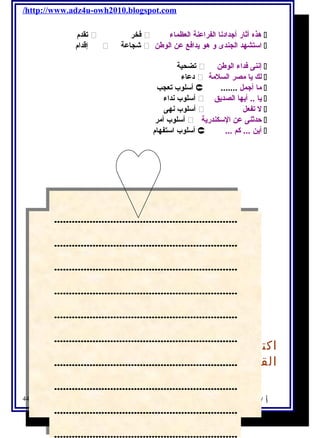 /http://www.adz4u-owh2010.blogspot.com 
تقدم   فكخر  هذه آثار أجتدادنا الفراعنة العظماء  
إقدام   شجاعة  استشهد الجندى و هو يحدافكع عن الوطن  
تضحية  إننى فكداء الوطن  
دعاء  لك يحا مصر السلمة  
أسلوب تعجب  ....... ما أجتمل  
أسلوب نداء  يحا .. أيحها الصديحق  
أسلوب نهى  ل تفعل  
أسلوب أمر  حدثنى عن السكندريحة  
أسلوب استفهام   ... أيحن ... كم  
.............................................................. 
مصر التى فى خاطرى أحبها من كل روحى 
.............................................................. 
.............................................................. 
.............................................................. 
.............................................................. 
.............................................................. 
.............................................................. 
.............................................................. 
.............................................................. 
.............................................................. 
.............................................................. 
.............................................................. 
اكتب لفتة تدعو فيها زملءك إلى أهمية 
القراءة . 
.............................................................. 
.............................................................. 
.............................................................. 
.............................................................. 
أ / أمنية وجدى حسين 44 
.............................................................. 
.............................................................. 
.............................................................. 
.............................................................. 
 