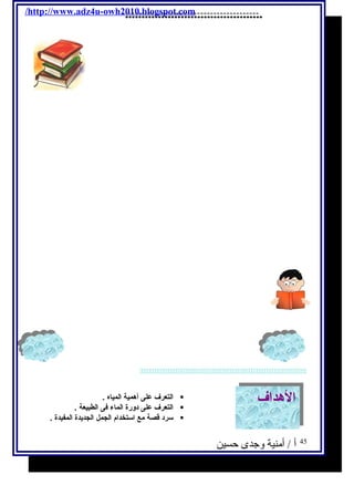 .......................................... 
.......................................... 
/http://www.adz4u-owh2010.blogspot.com 
 
التعرف على أهمية المياه .  
التعرف على دورة الماء فكى الطبيعة .  
سرد قصة مع استخدام  الجمل الجديحدة المفيدة .  
االلههدادافف 
45 أ / أمنية وجدى حسين 
 