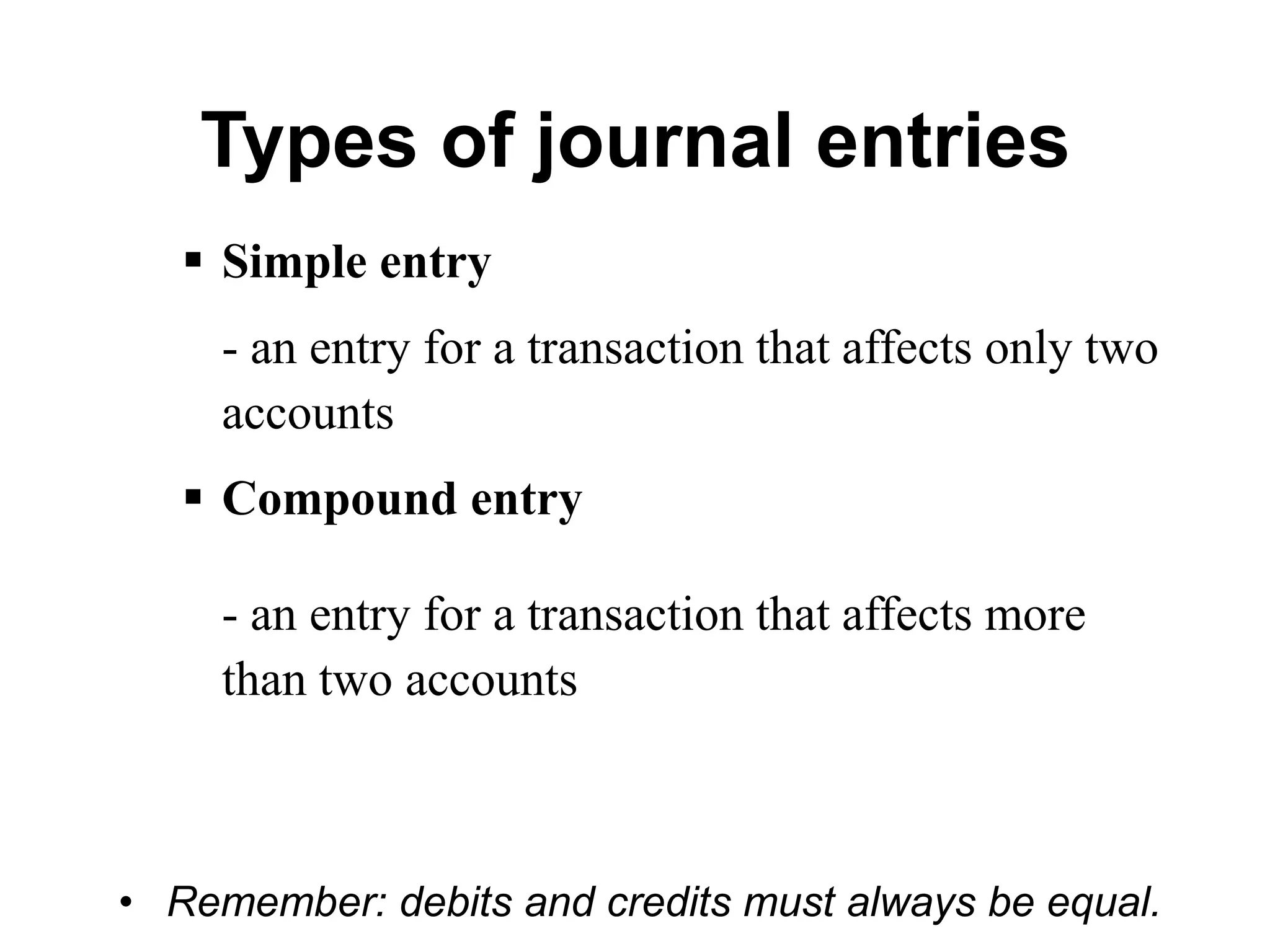 Types of journal entries 
Simple entry 
- an entry for a transaction that affects only two accounts 
Compound entry 
- an entry for a transaction that affects more than two accounts 
•Remember: debits and credits must always be equal.  