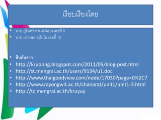 เรียบเรียงโดย 
• นาย ภูรินทร์พรมมาแบน เลขที่ 8 
• นาย เยาวพล อุปันโน เลขที่ 12 
• สืบค้นจาก 
• http://kruoong.blogspot.com/2011/05/blog-post.html 
• http://st.mengrai.ac.th/users/9134/u1.doc 
• http://www.thaigoodview.com/node/17030?page=0%2C7 
• http://www.rayongwit.ac.th/chanarat/unit1/unit1-3.html 
• http://tc.mengrai.ac.th/kruyuy 
