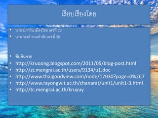 เรียบเรียงโดย 
• นาย ปภาวิน เมืองไชย เลขที่ 22 
• นาย วรงค์ ฮามคาฮัก เลขที่ 36 
• สืบค้นจาก 
• http://kruoong.blogspot.com/2011/05/blog-post.html 
• http://st.mengrai.ac.th/users/9134/u1.doc 
• http://www.thaigoodview.com/node/17030?page=0%2C7 
• http://www.rayongwit.ac.th/chanarat/unit1/unit1-3.html 
• http://tc.mengrai.ac.th/kruyuy 
