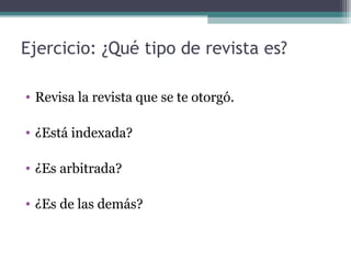 Ejercicio: ¿Qué tipo de revista es?
• Revisa la revista que se te otorgó.
• ¿Está indexada?
• ¿Es arbitrada?
• ¿Es de las demás?
 