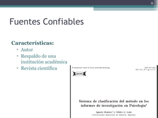 Fuentes Confiables
Características:
▫ Autor
▫ Respaldo de una
institución académica
▫ Revista científica
9
 