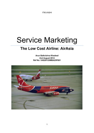 1 
ITM,VASHI 
Service Marketing 
The Low Cost Airline: AirAsia 
Arun Balkrishna Khedwal 
2nd August 2014 
Ref No: VAS2012XMBA25P001 
 
