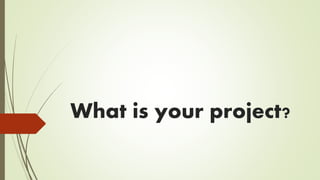 What is your project? 
 