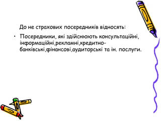 До не страхових посередників відносять: 
• Посередники, які здійснюють консультаційні, 
інформаційні,рекламні,кредитно- 
банківські,фінансові,аудиторські та ін. послуги. 
 