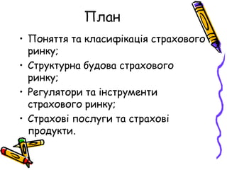 План 
• Поняття та класифікація страхового 
ринку; 
• Структурна будова страхового 
ринку; 
• Регулятори та інструменти 
страхового ринку; 
• Страхові послуги та страхові 
продукти. 
 