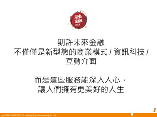 悠識數位顧問有限公司 UserXper Digital Consulting Co., Ltd. 
期許未來金融 
不僅僅是新型態的商業模式 / 資訊科技 / 
互動介面 
而是這些服務能深入人心， 
讓人們擁有更美好的人生 
37 
 