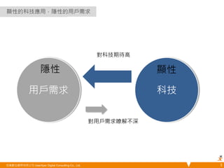 顯性的科技應用，隱性的用戶需求 
對科技期待高 
隱性 顯性 
用戶需求 科技 
對用戶需求瞭解不深 
悠識數位顧問有限公司 UserXper Digital Consulting Co., Ltd. 5 
 