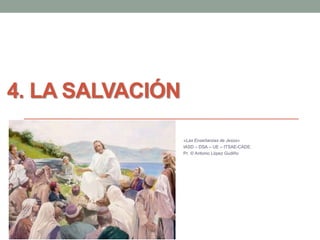 4. LA SALVACIÓN 
«Las Enseñanzas de Jesús» 
IASD – DSA – UE – ITSAE-CADE. 
Pr. © Antonio López Gudiño 
 