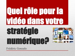 Quel rôle pour la 
vidéo dans votre 
stratégie 
numérique? 
Frédéric Gonzalo 
 