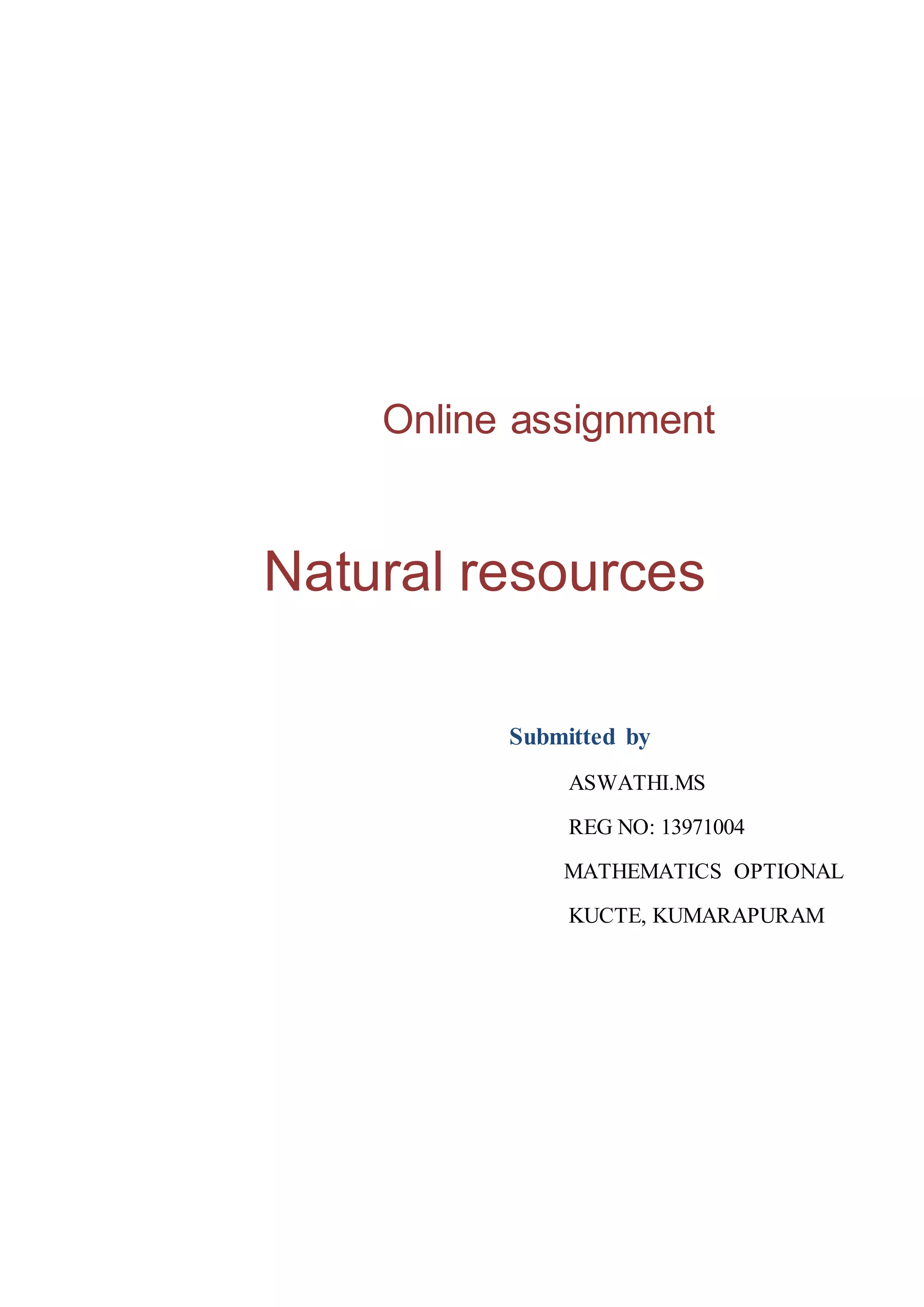 Online assignment 
Natural resources 
Submitted by 
ASWATHI.MS 
REG NO: 13971004 
MATHEMATICS OPTIONAL 
KUCTE, KUMARAPURAM 
 