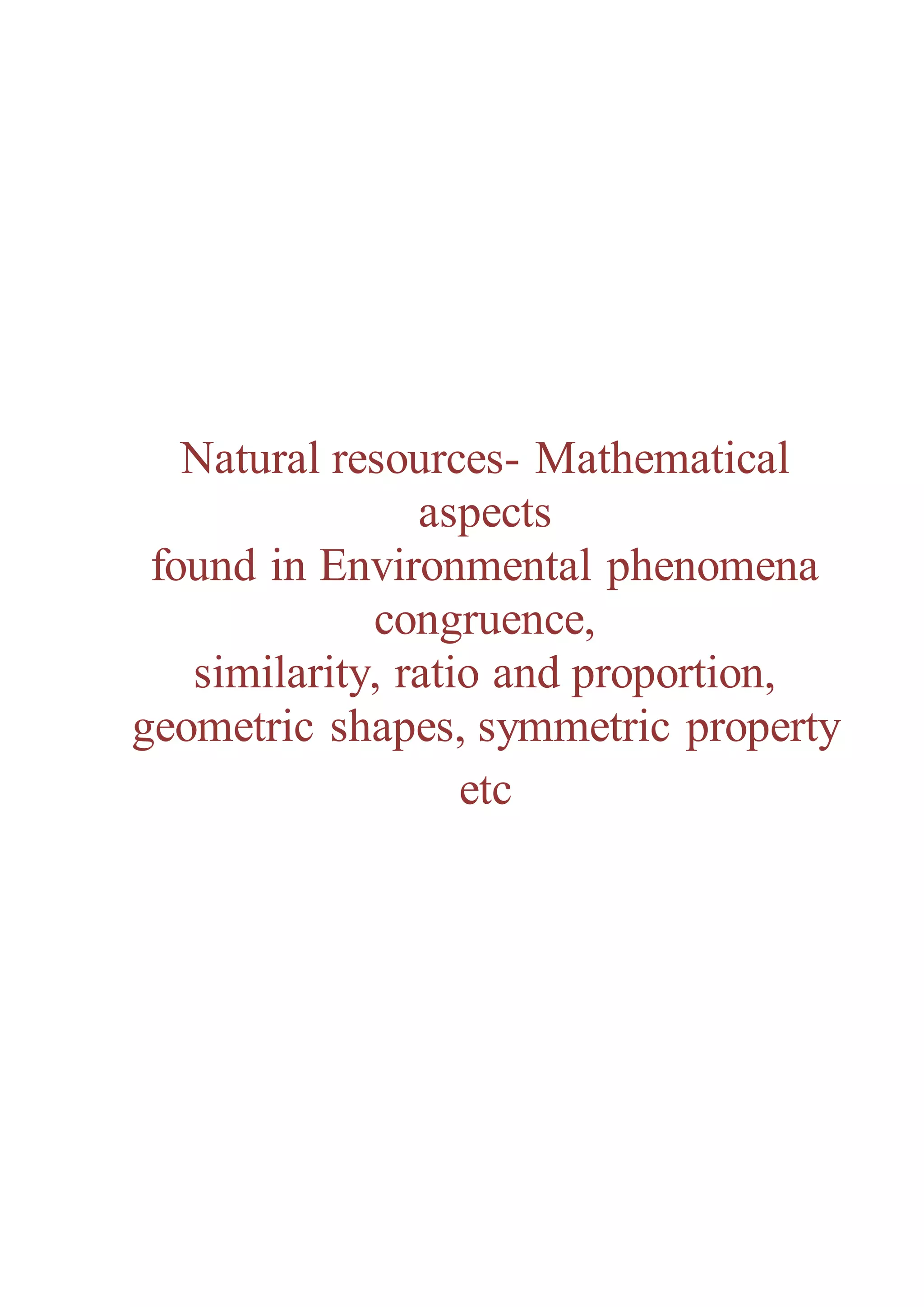 Natural resources- Mathematical 
aspects 
found in Environmental phenomena 
congruence, 
similarity, ratio and proportion, 
geometric shapes, symmetric property 
etc 
 