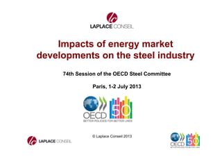 Impacts of energy market 
developments on the steel industry 
74th Session of the OECD Steel Committee 
Paris, 1-2 July 2013 
© Laplace Conseil 2013 
1 
 