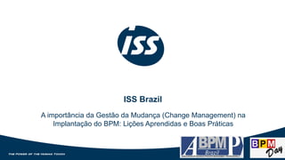 ISS Brazil
A importância da Gestão da Mudança (Change Management) na
Implantação do BPM: Lições Aprendidas e Boas Práticas
 
