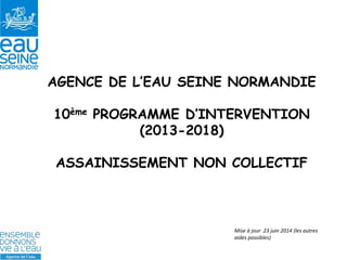 AGENCE DE L’EAU SEINE NORMANDIE 
10ème PROGRAMME D’INTERVENTION (2013-2018) 
ASSAINISSEMENT NON COLLECTIF 
Mise à jour 23 juin 2014 (les autres aides possibles)  