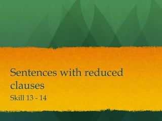 Sentences with reduced 
clauses 
Skill 13 - 14 
 
