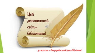 Цей 
дивовижний 
світ– 
бібліотека! 
30 вересня – Всеукраїнський день бібліотек! 
 