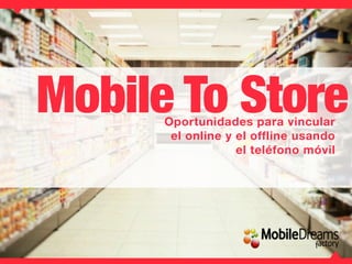 Mobile To Store Oportunidades para vincular 
el online y el offline usando 
el teléfono móvil 
 