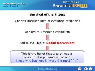 Chapter 25 Section 1 
Survival of the Fittest 
Charles Darwin’s idea of evolution of species 
applied to American capitalism 
led to the idea of Social Darwinism 
This is the belief that wealth was a 
measure of a person’s value and 
those who had wealth were the most “fit.” 
The Cold War Begins 
13 2 
The Rise of Big Business 
 