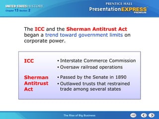 Chapter 25 Section 1 
The ICC and the Sherman Antitrust Act 
began a trend toward government limits on 
corporate power. 
ICC • Interstate Commerce Commission 
• Oversaw railroad operations 
The Cold War Begins 
13 2 
The Rise of Big Business 
Sherman 
Antitrust 
Act 
• Passed by the Senate in 1890 
• Outlawed trusts that restrained 
trade among several states 
 
