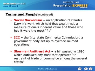 Chapter 25 Section 1 
Terms and People (continued) 
• Social Darwinism – an application of Charles 
Darwin’s work which held that wealth was a 
measure of one’s inherent value and those who 
had it were the most “fit” 
• ICC – the Interstate Commerce Commission, a 
government body set up to oversee railroad 
operations 
• Sherman Antitrust Act – a bill passed in 1890 
which outlawed any trust that operated “in 
restraint of trade or commerce among the several 
states” 
The Cold War Begins 
13 2 
The Rise of Big Business 
 