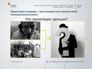 Представим ситуацию – вам позвонил или написал email
потенциальный клиент.
Что происходит дальше?
комплексное расширение воронки телефонных продаж
пришёл звонок, что дальше? 07
 
